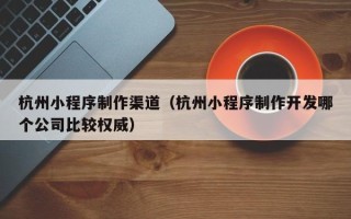 灯塔杭州小程序制作渠道（杭州小程序制作开发哪个公司比较权威）