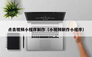 灯塔点击视频小程序制作（小视频制作小程序）