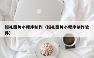 灯塔婚礼图片小程序制作（婚礼图片小程序制作软件）