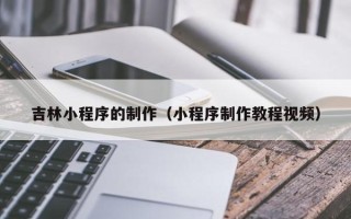 灯塔吉林小程序的制作（小程序制作教程视频）